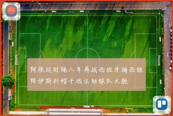 阿根廷时隔八年再战西班牙梅西缺阵伊斯科帽子戏法助球队大胜
