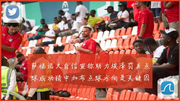 萨福诺夫自信宣称助力埃泽罚丢点球成功猜中加布点球方向是关键因素