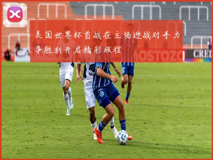 美国世界杯首战在主场迎战对手力争胜利开启精彩旅程