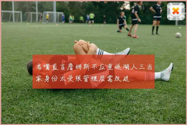 名嘴直言詹姆斯不应重返湖人三当家身份太受限管理层需改进
