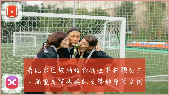 普比尔巴埃纳略伦特世界杯预测三人渴望与阿根廷队交锋的原因分析