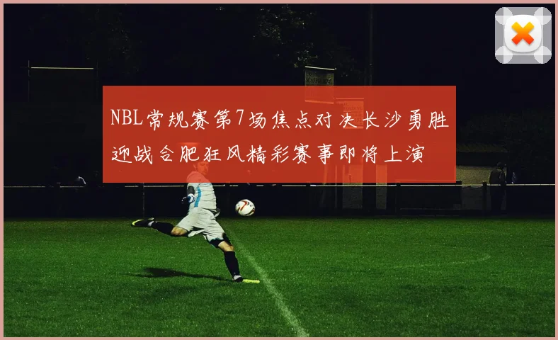 NBL常规赛第7场焦点对决长沙勇胜迎战合肥狂风精彩赛事即将上演