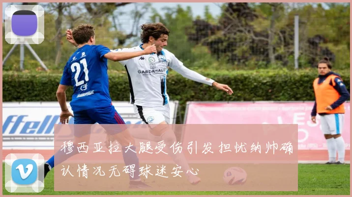 穆西亚拉大腿受伤引发担忧纳帅确认情况无碍球迷安心