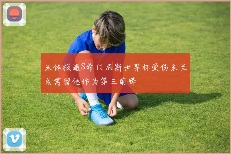 米体报道S希门尼斯世界杯受伤米兰或需留他作为第三前锋