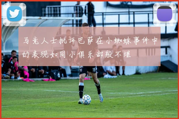 马竞人士批评巴萨在小蜘蛛事件中的表现如同小俱乐部般不堪
