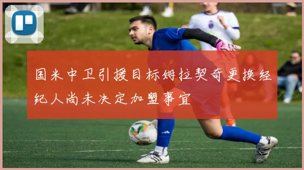 国米中卫引援目标姆拉契奇更换经纪人尚未决定加盟事宜