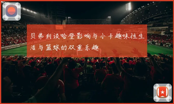 贝弗利谈哈登影响与小卡趣味性生活与篮球的双重乐趣