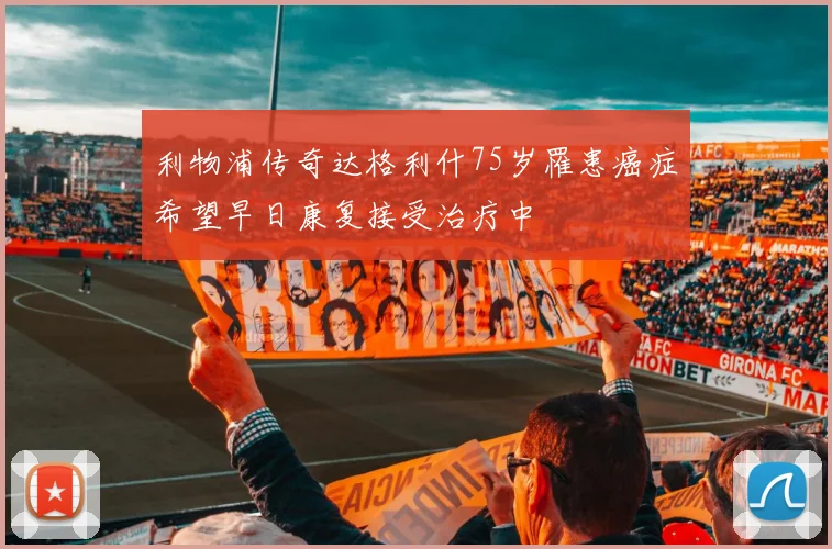 利物浦传奇达格利什75岁罹患癌症希望早日康复接受治疗中