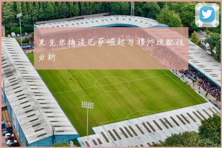 里克尔梅谈巴萨崛起与穆帅适配性分析