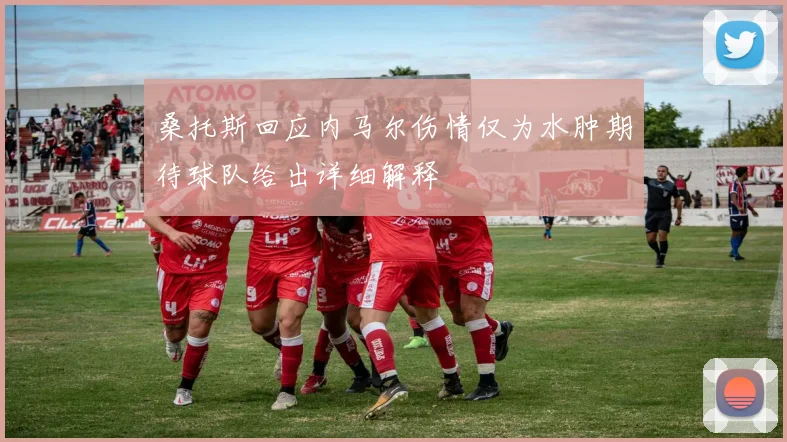桑托斯回应内马尔伤情仅为水肿期待球队给出详细解释