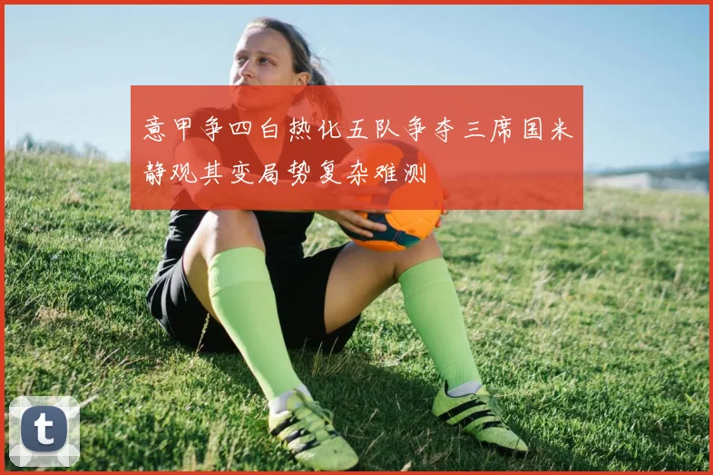 意甲争四白热化五队争夺三席国米静观其变局势复杂难测