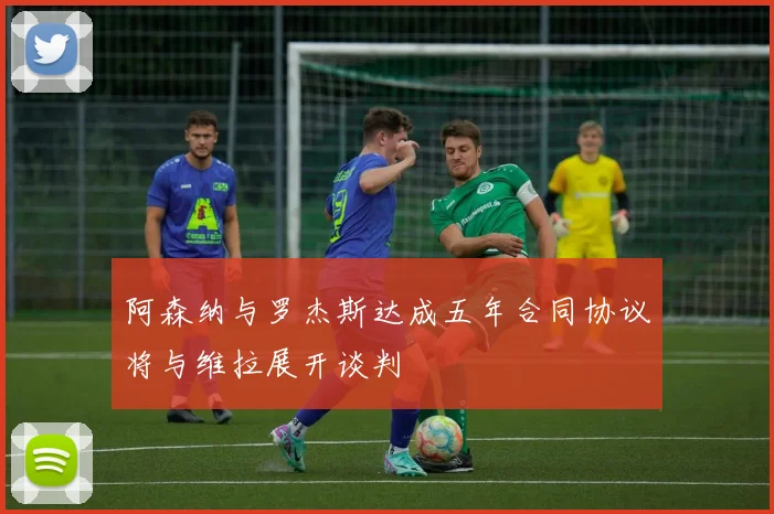 阿森纳与罗杰斯达成五年合同协议将与维拉展开谈判