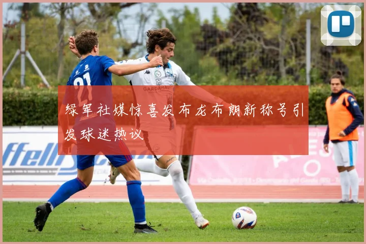 绿军社媒惊喜发布龙布朗新称号引发球迷热议