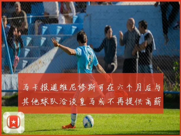 马卡报道维尼修斯可在六个月后与其他球队洽谈皇马或不再提供高薪合同