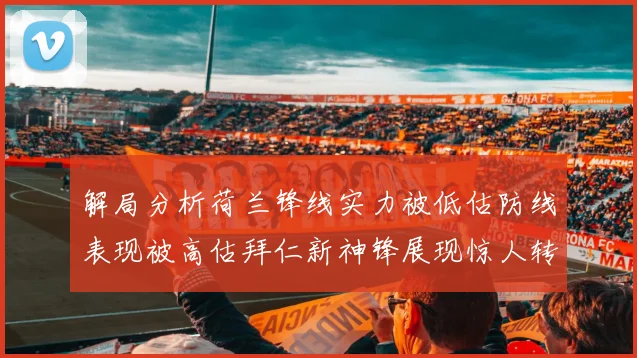 解局分析荷兰锋线实力被低估防线表现被高估拜仁新神锋展现惊人转身能力
