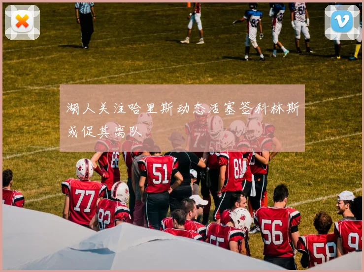湖人关注哈里斯动态活塞签科林斯或促其离队