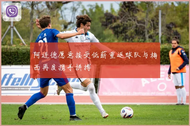 阿连德愿意接受低薪重返球队与梅西再度携手拼搏