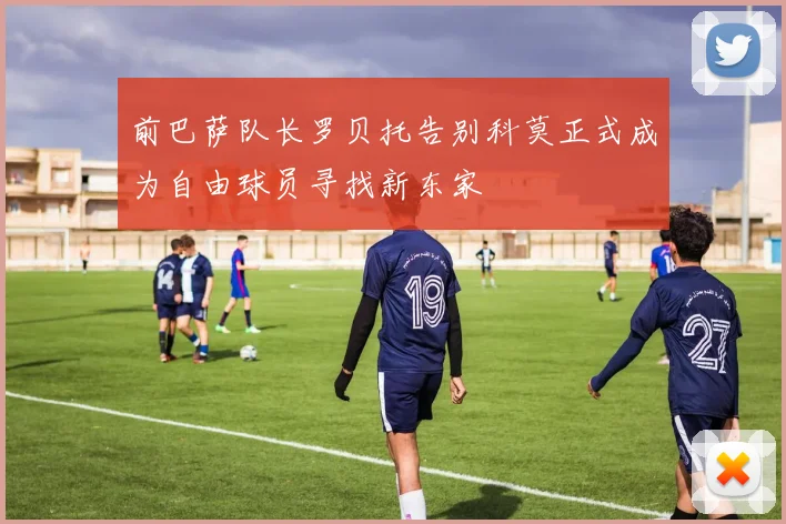 前巴萨队长罗贝托告别科莫正式成为自由球员寻找新东家