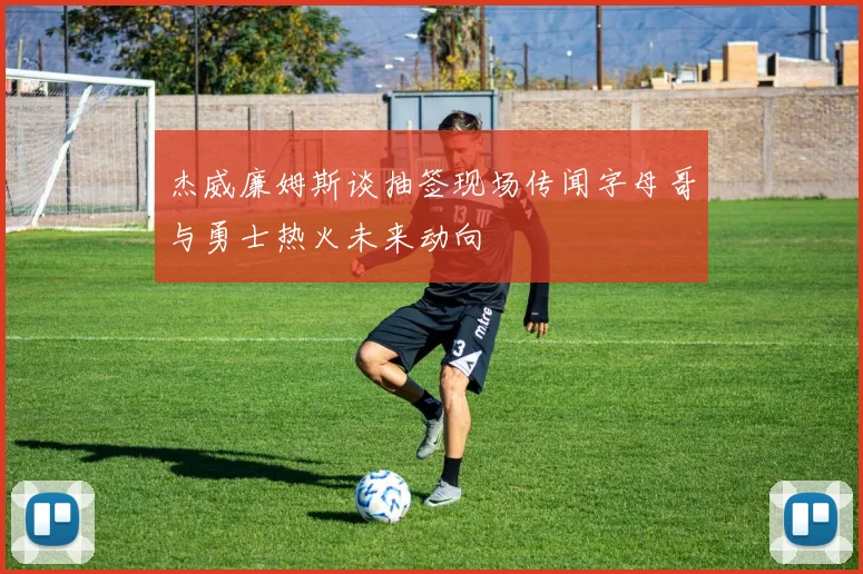 杰威廉姆斯谈抽签现场传闻字母哥与勇士热火未来动向