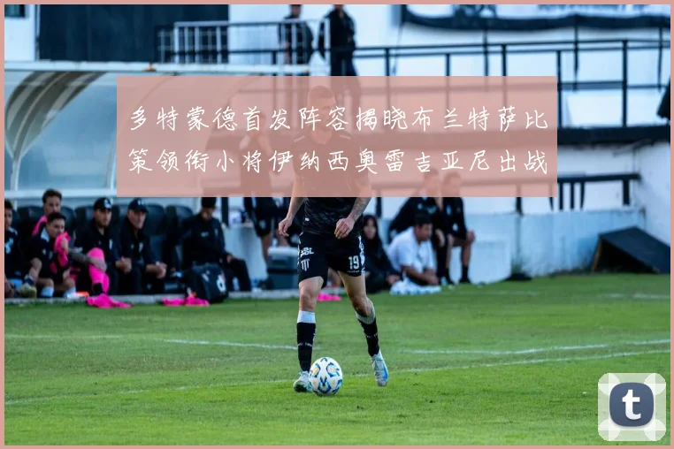 多特蒙德首发阵容揭晓布兰特萨比策领衔小将伊纳西奥雷吉亚尼出战