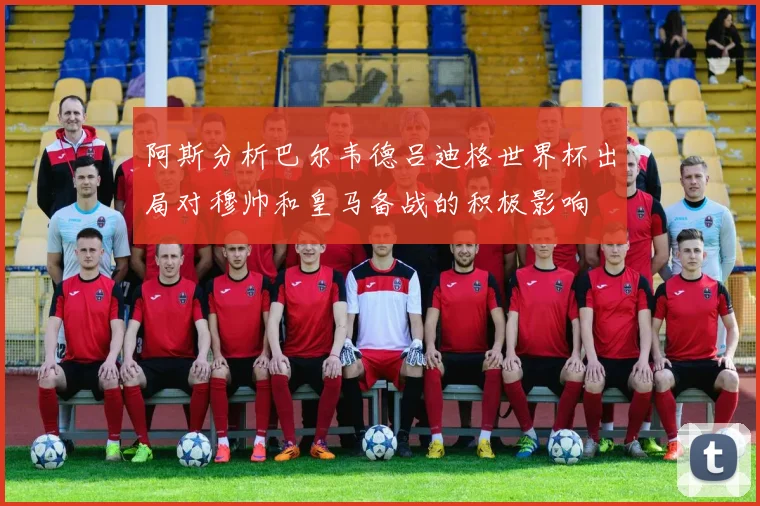 阿斯分析巴尔韦德吕迪格世界杯出局对穆帅和皇马备战的积极影响