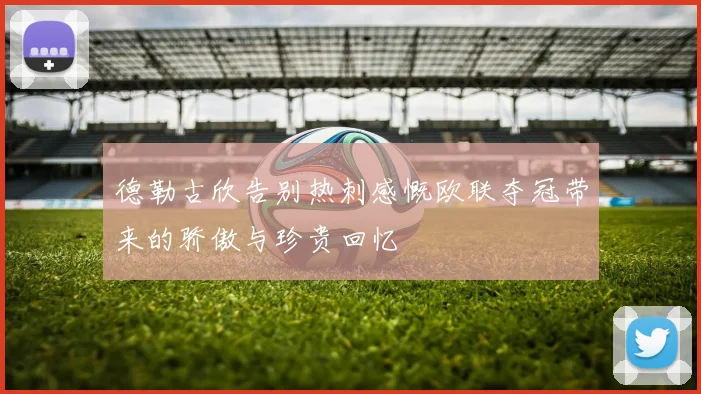 德勒古欣告别热刺感慨欧联夺冠带来的骄傲与珍贵回忆