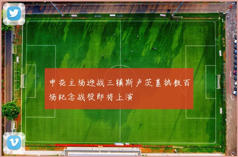 申花主场迎战三镇斯卢茨基执教百场纪念战役即将上演