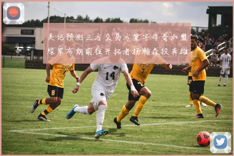 美记预测三方交易方案字母哥加盟绿军布朗前往开拓者杨瀚森投奔雄鹿