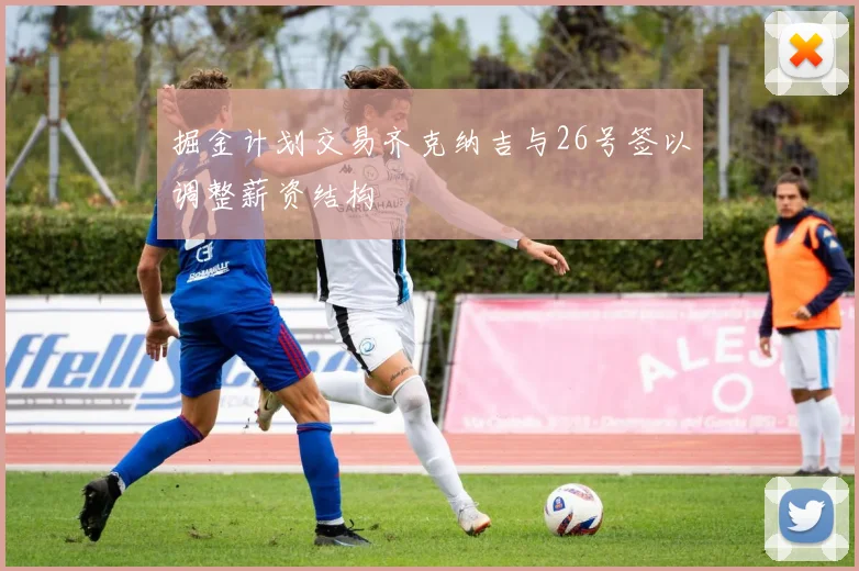 掘金计划交易齐克纳吉与26号签以调整薪资结构