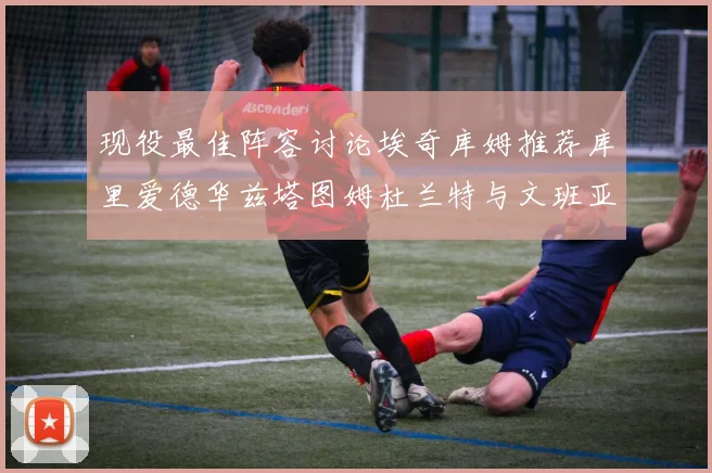现役最佳阵容讨论埃奇库姆推荐库里爱德华兹塔图姆杜兰特与文班亚马