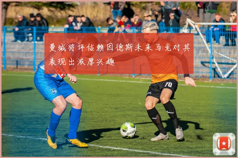 曼城将评估赖因德斯未来马竞对其表现出浓厚兴趣