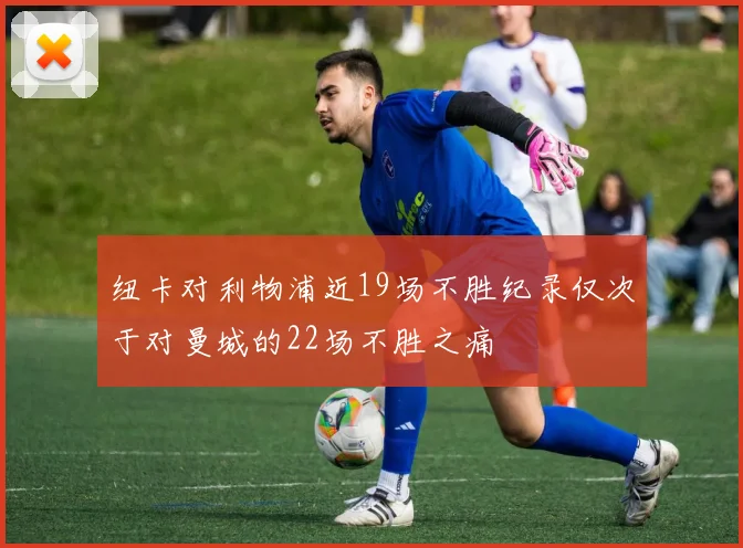 纽卡对利物浦近19场不胜纪录仅次于对曼城的22场不胜之痛