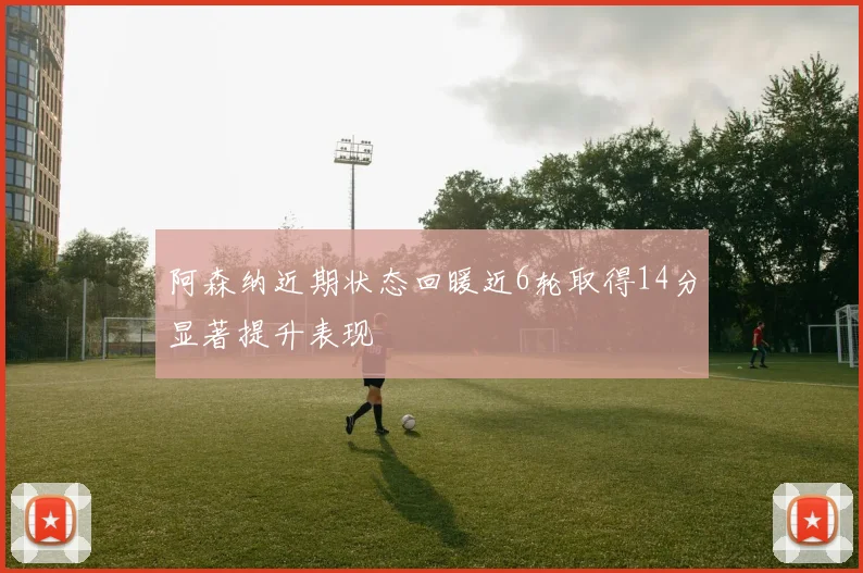 阿森纳近期状态回暖近6轮取得14分显著提升表现