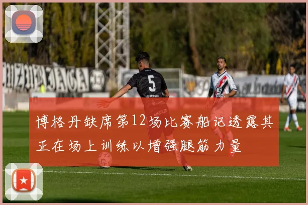 博格丹缺席第12场比赛船记透露其正在场上训练以增强腿筋力量