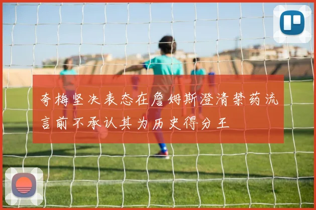 夸梅坚决表态在詹姆斯澄清禁药流言前不承认其为历史得分王