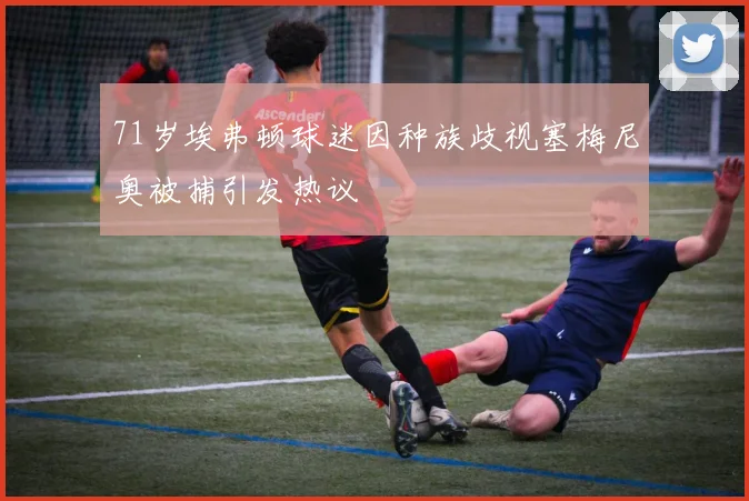71岁埃弗顿球迷因种族歧视塞梅尼奥被捕引发热议